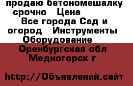 продаю бетономешалку  срочно › Цена ­ 40 000 - Все города Сад и огород » Инструменты. Оборудование   . Оренбургская обл.,Медногорск г.